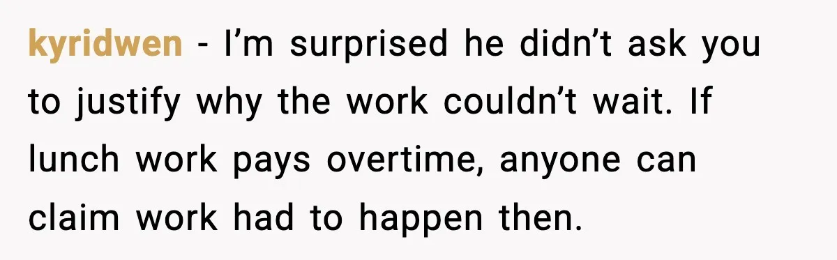 kyridwen - I’m surprised he didn’t ask you to justify why the work couldn’t wait. If lunch work pays overtime, anyone can claim work had to happen then.
