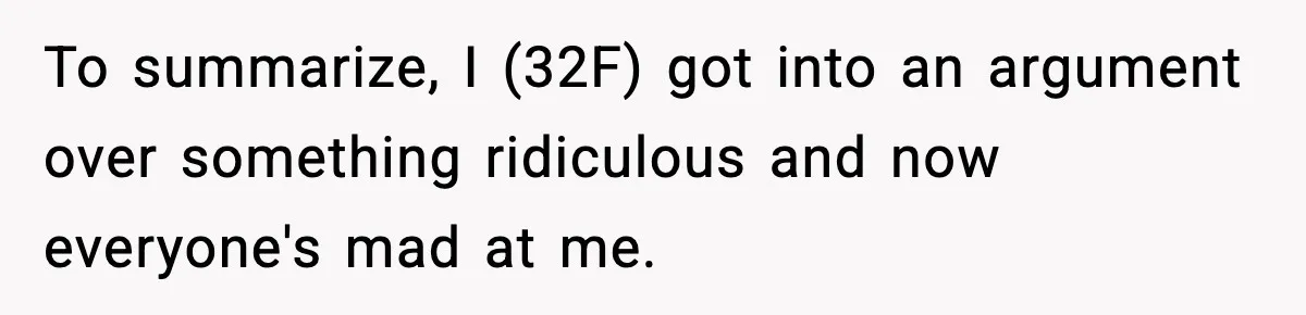 To summarize, I (32F) got into an argument over something ridiculous and now everyone's mad at me.