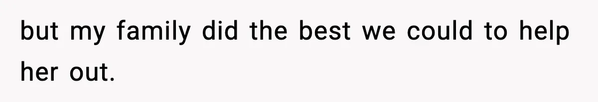 but my family did the best we could to help her out.