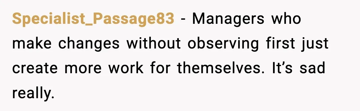 Specialist_Passage83 - Managers who make changes without observing first just create more work for themselves. It’s sad really.