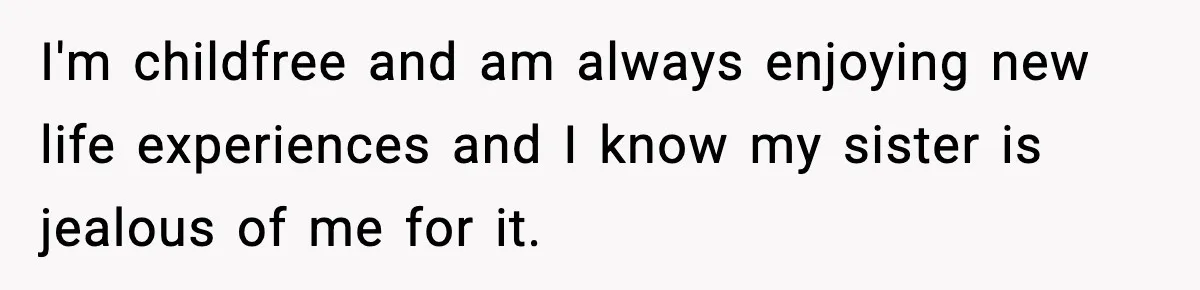 I'm childfree and am always enjoying new life experiences and I know my sister is jealous of me for it.