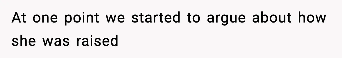 At one point we started to argue about how she was raised