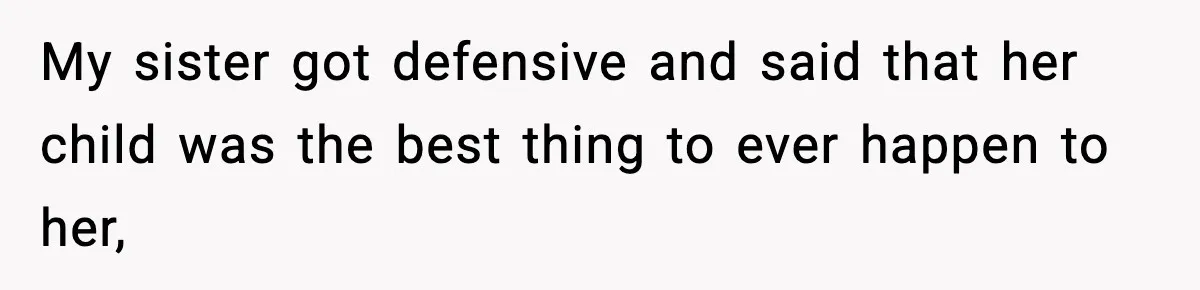 My sister got defensive and said that her child was the best thing to ever happen to her,