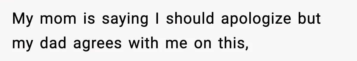 My mom is saying I should apologize but my dad agrees with me on this,