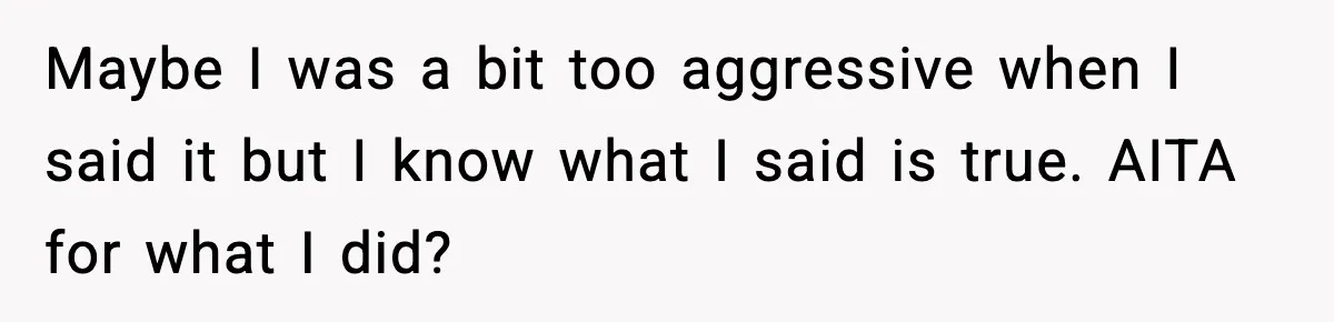 Maybe I was a bit too aggressive when I said it but I know what I said is true. AITA for what I did?