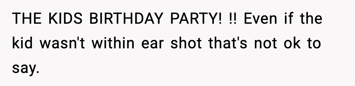 THE KIDS BIRTHDAY PARTY! !! Even if the kid wasn't within ear shot that's not ok to say.