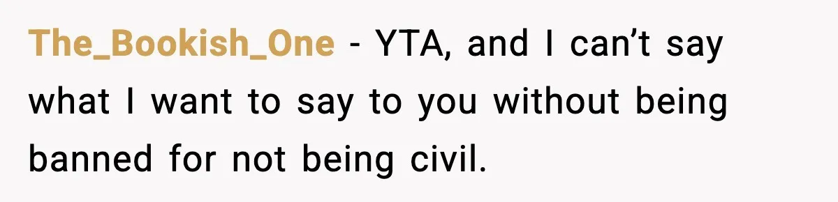 The_Bookish_One − YTA, and I can’t say what I want to say to you without being banned for not being civil.