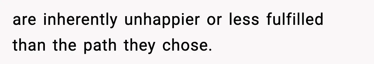are inherently unhappier or less fulfilled than the path they chose.