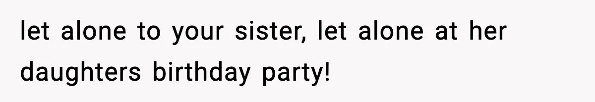 let alone to your sister, let alone at her daughters birthday party!
