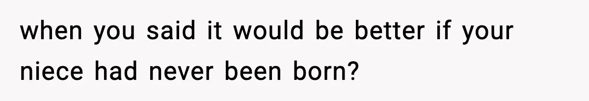 when you said it would be better if your niece had never been born?