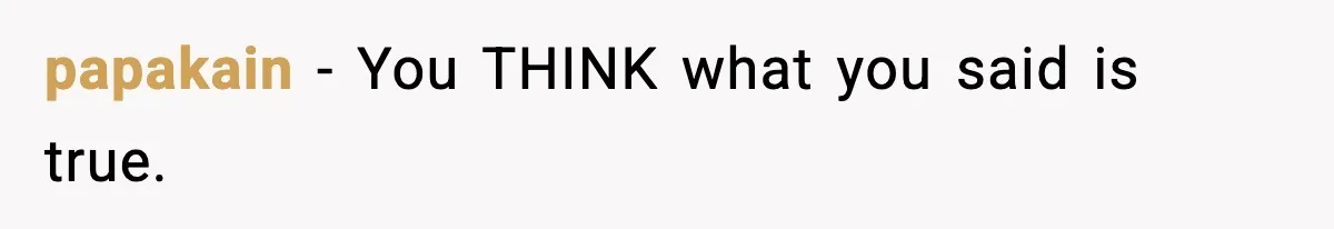 papakain − You THINK what you said is true.