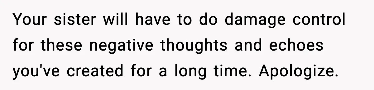 Your sister will have to do damage control for these negative thoughts and echoes you've created for a long time. Apologize.