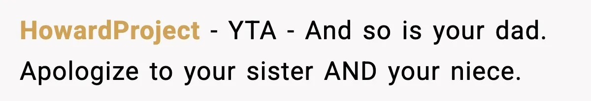 HowardProject − YTA - And so is your dad. Apologize to your sister AND your niece.