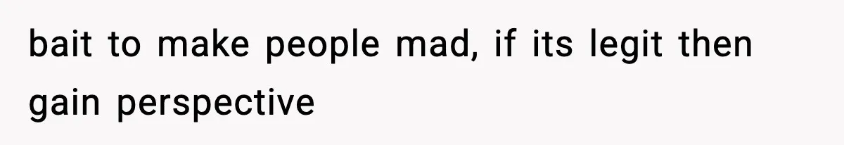 bait to make people mad, if its legit then gain perspective