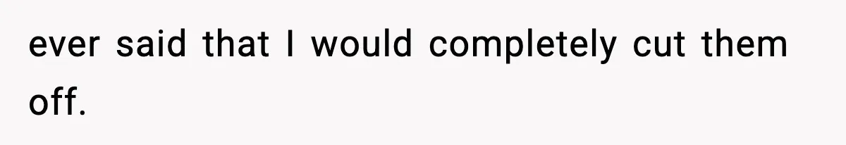 ever said that I would completely cut them off.