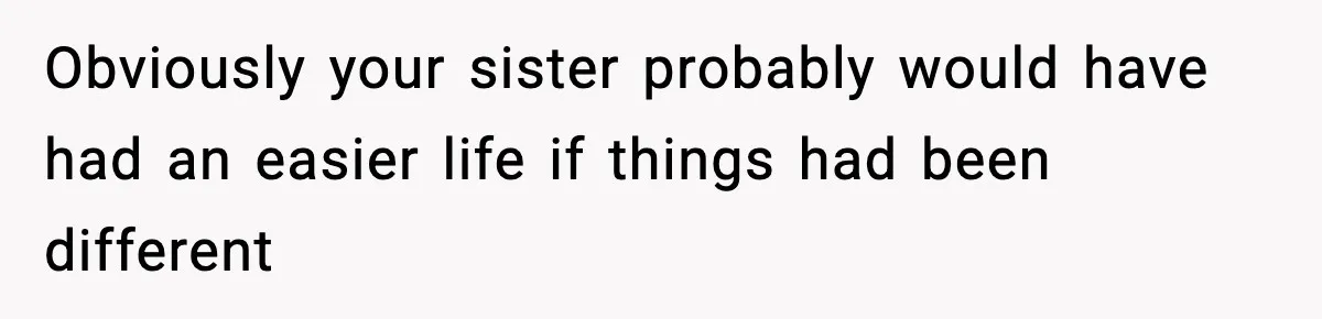 Obviously your sister probably would have had an easier life if things had been different