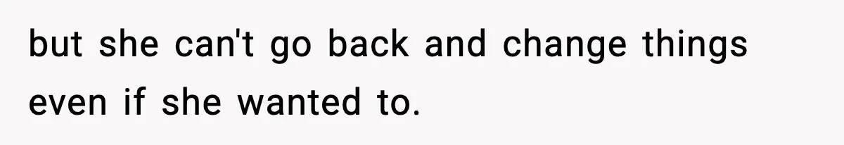 but she can't go back and change things even if she wanted to.