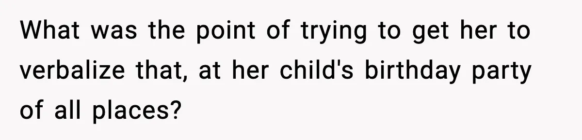 What was the point of trying to get her to verbalize that, at her child's birthday party of all places?