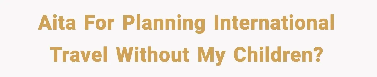 AITA for planning international travel without my children?