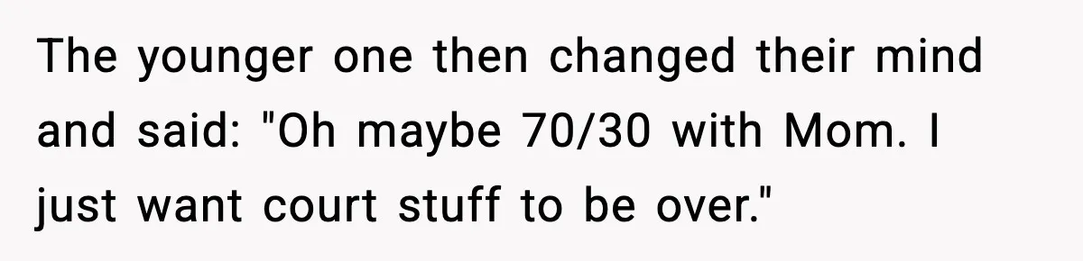 The younger one then changed their mind and said: "Oh maybe 70/30 with Mom. I just want court stuff to be over."