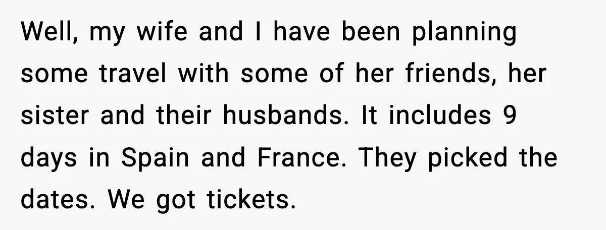 Well, my wife and I have been planning some travel with some of her friends, her sister and their husbands. It includes 9 days in Spain and France. They picked...