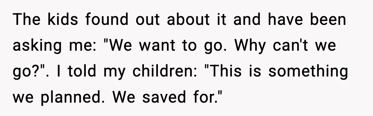 The kids found out about it and have been asking me: "We want to go. Why can't we go?". I told my children: "This is something we planned. We saved...