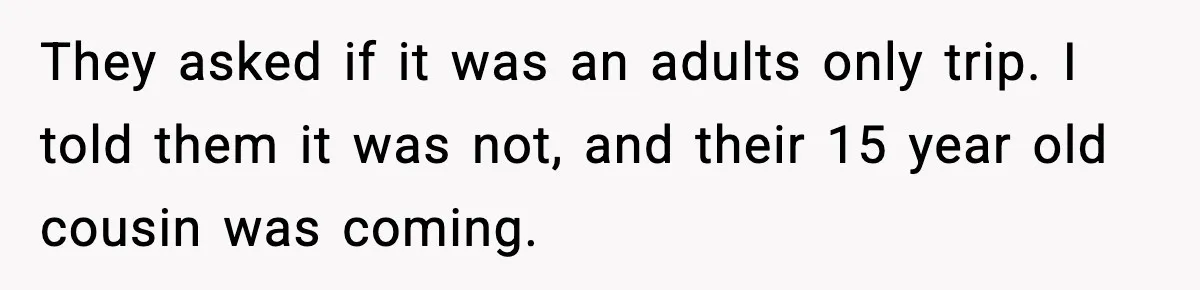 They asked if it was an adults only trip. I told them it was not, and their 15 year old cousin was coming.