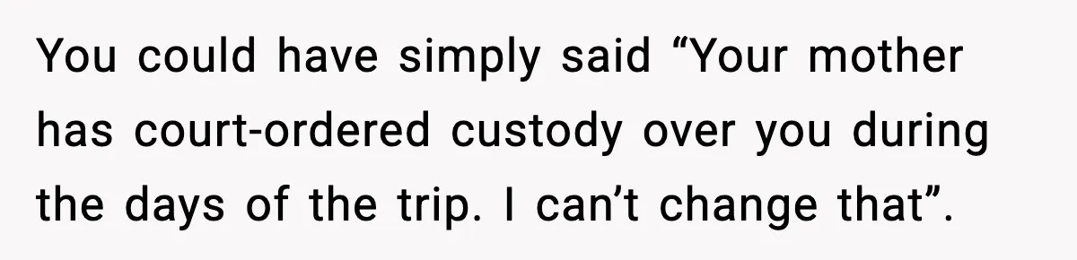 You could have simply said “Your mother has court-ordered custody over you during the days of the trip. I can’t change that”.