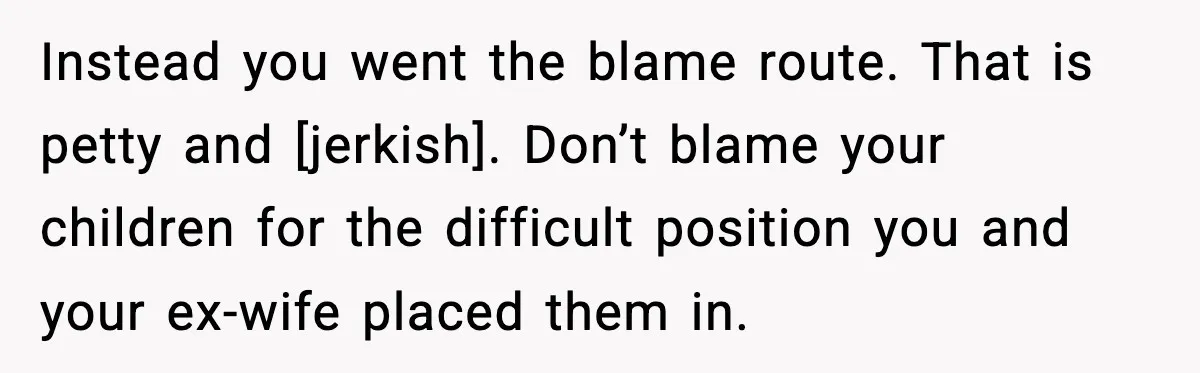 Instead you went the blame route. That is petty and [jerkish]. Don’t blame your children for the difficult position you and your ex-wife placed them in.