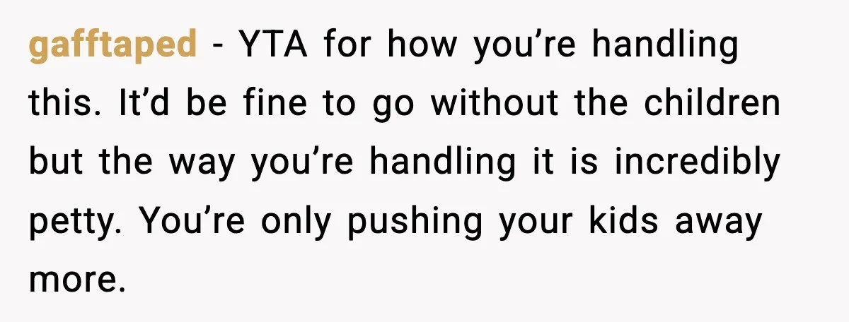 gafftaped - YTA for how you’re handling this. It’d be fine to go without the children but the way you’re handling it is incredibly petty. You’re only pushing your kids...
