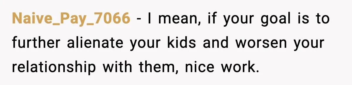 Naive_Pay_7066 - I mean, if your goal is to further alienate your kids and worsen your relationship with them, nice work.