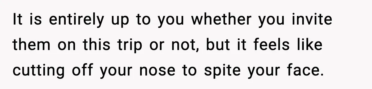 It is entirely up to you whether you invite them on this trip or not, but it feels like cutting off your nose to spite your face.