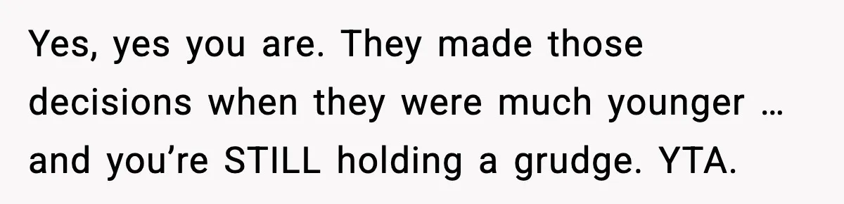 Yes, yes you are. They made those decisions when they were much younger … and you’re STILL holding a grudge. YTA.