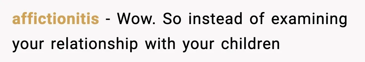 affictionitis - Wow. So instead of examining your relationship with your children