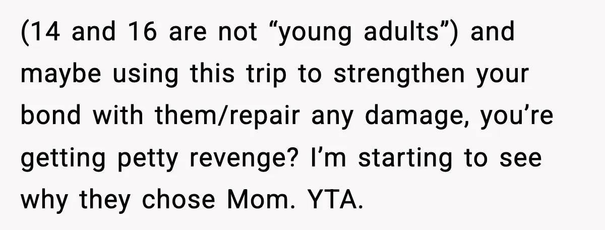 (14 and 16 are not “young adults”) and maybe using this trip to strengthen your bond with them/repair any damage, you’re getting petty revenge? I’m starting to see why they...