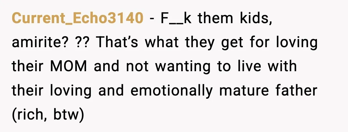 Current_Echo3140 - F__k them kids, amirite? ?? That’s what they get for loving their MOM and not wanting to live with their loving and emotionally mature father (rich, btw)