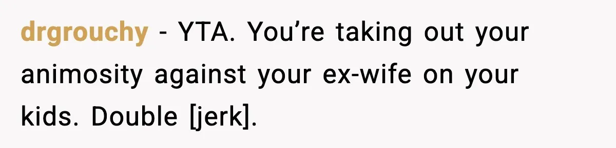 drgrouchy - YTA. You’re taking out your animosity against your ex-wife on your kids. Double [jerk].