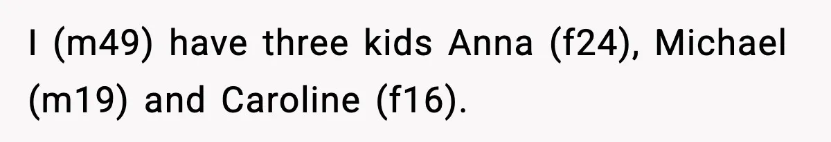 I (m49) have three kids Anna (f24), Michael (m19) and Caroline (f16).