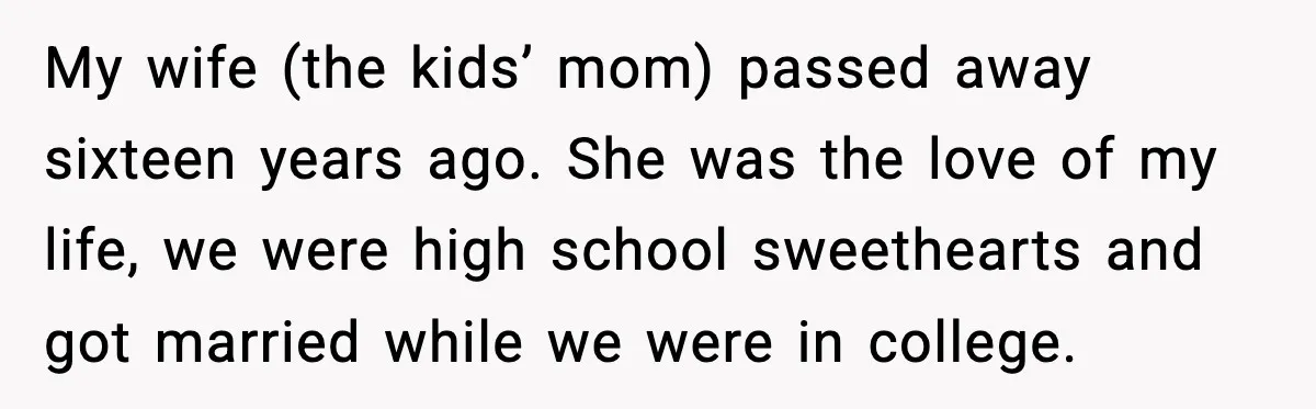 My wife (the kids’ mom) passed away sixteen years ago. She was the love of my life, we were high school sweethearts and got married while we were in college.