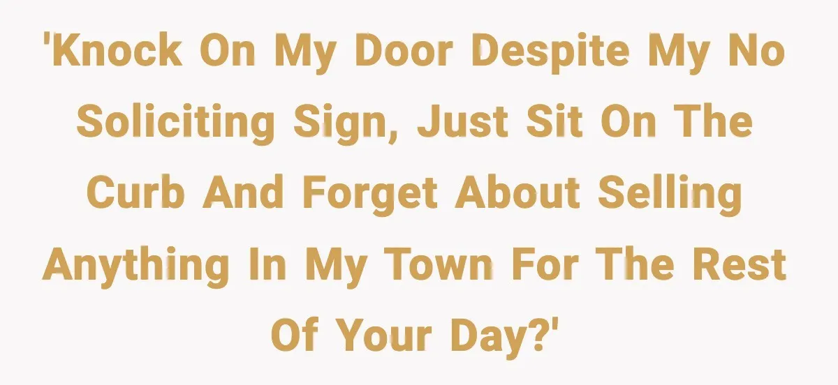 'Knock on my door despite my no soliciting sign, just sit on the curb and forget about selling anything in my town for the rest of your day?'