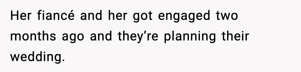 Her fiancé and her got engaged two months ago and they’re planning their wedding.