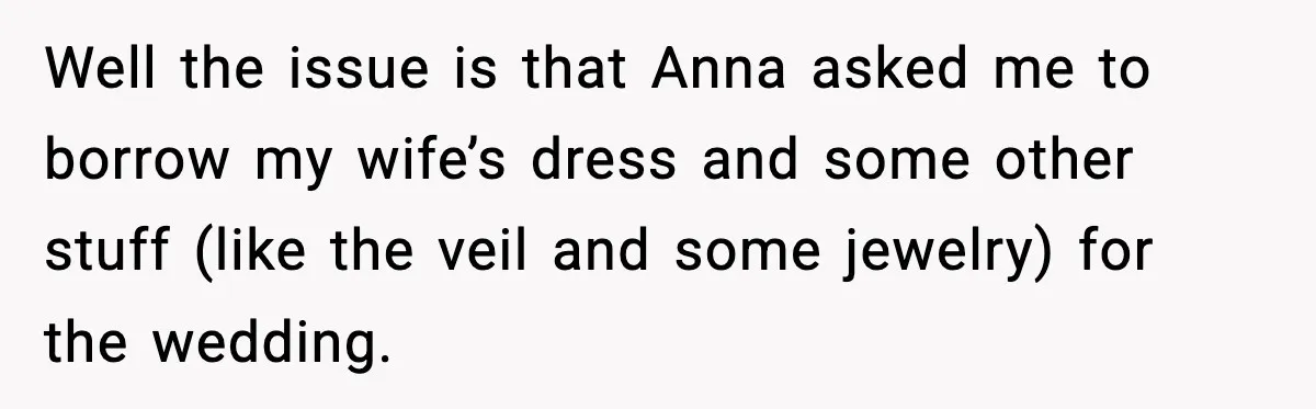 Well the issue is that Anna asked me to borrow my wife’s dress and some other stuff (like the veil and some jewelry) for the wedding.