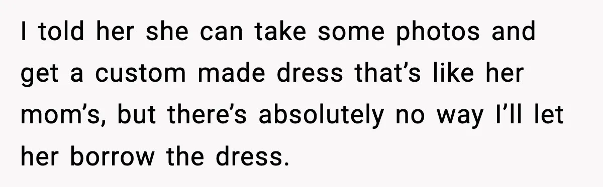 I told her she can take some photos and get a custom made dress that’s like her mom’s, but there’s absolutely no way I’ll let her borrow the dress.