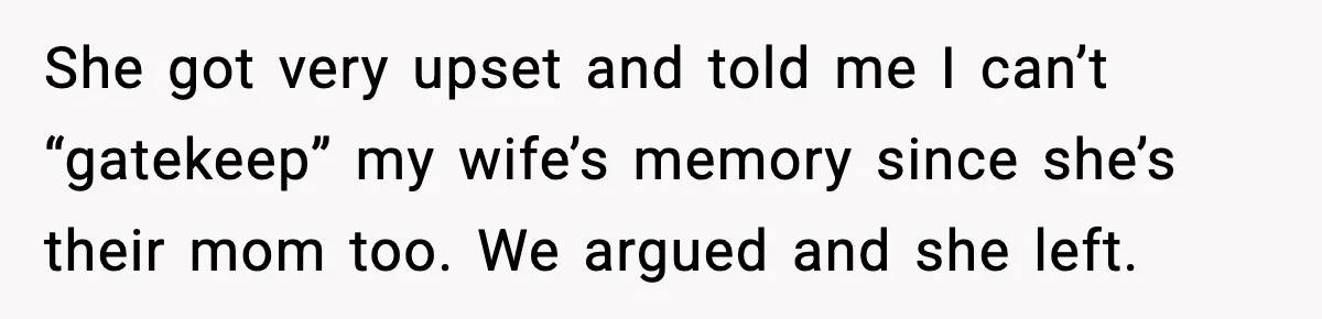 She got very upset and told me I can’t “gatekeep” my wife’s memory since she’s their mom too. We argued and she left.