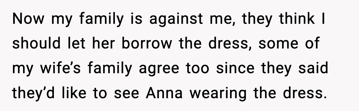 Now my family is against me, they think I should let her borrow the dress, some of my wife’s family agree too since they said they’d like to see Anna...