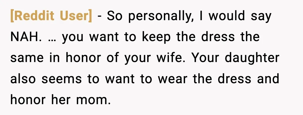 [Reddit User] - So personally, I would say NAH. … you want to keep the dress the same in honor of your wife. Your daughter also seems to want to...