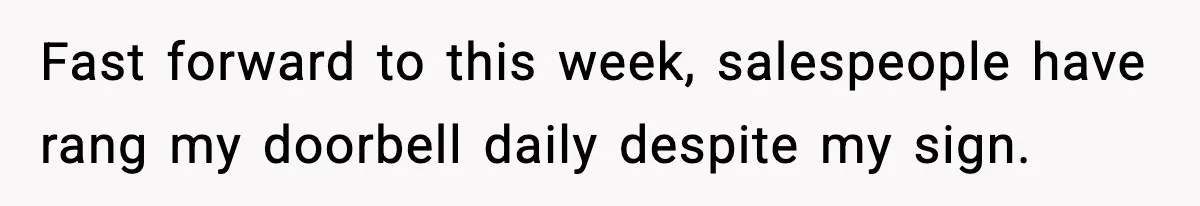Fast forward to this week, salespeople have rang my doorbell daily despite my sign.
