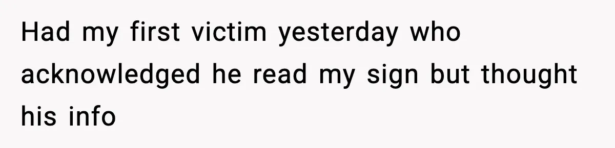 Had my first victim yesterday who acknowledged he read my sign but thought his info