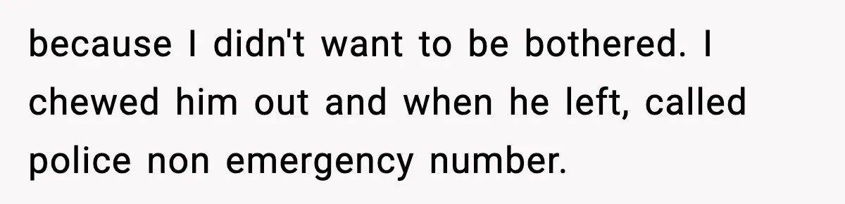 because I didn't want to be bothered. I chewed him out and when he left, called police non emergency number.