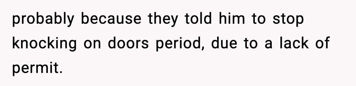probably because they told him to stop knocking on doors period, due to a lack of permit.